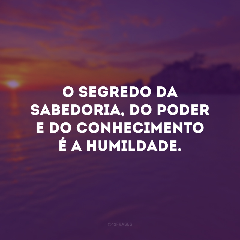 O segredo da sabedoria, do poder e do conhecimento é a humildade.