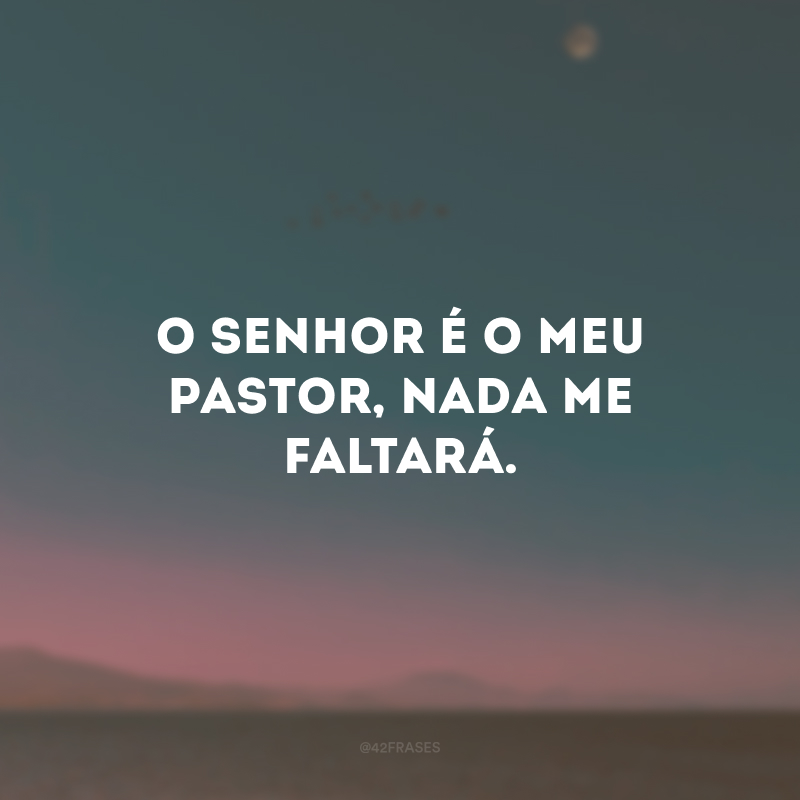 O Senhor é o meu pastor, nada me faltará.