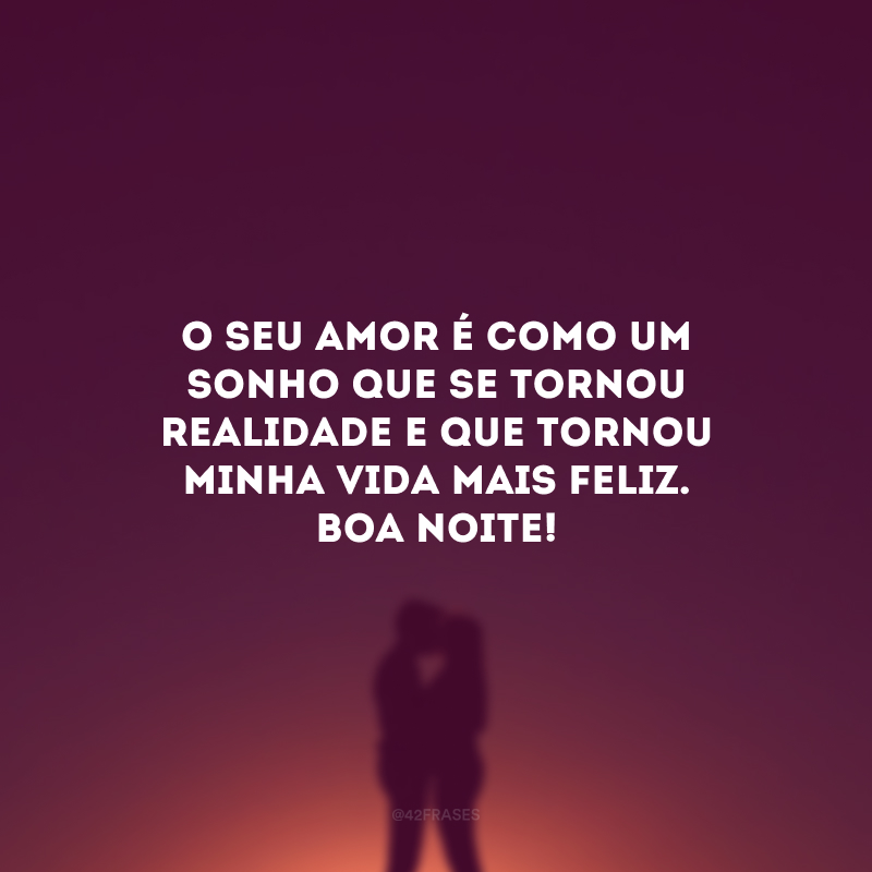 O seu amor é como um sonho que se tornou realidade e que tornou minha vida mais feliz. Boa noite! 