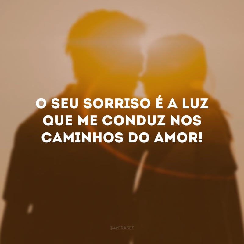 O seu sorriso é a luz que me conduz nos caminhos do amor! 