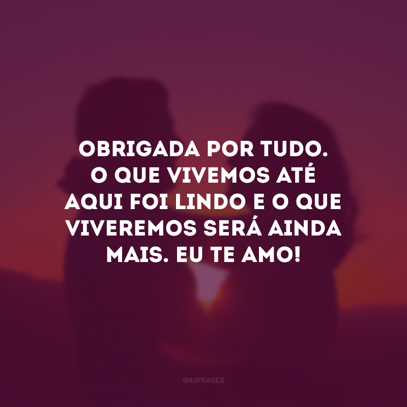 Obrigada por tudo. O que vivemos até aqui foi lindo e o que viveremos será ainda mais. Eu te amo!