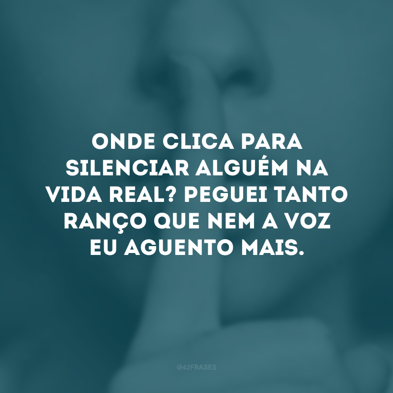 Onde clica para silenciar alguém na vida real? Peguei tanto ranço que nem a voz eu aguento mais.