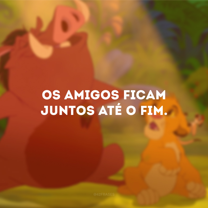 Os amigos ficam juntos até o fim.