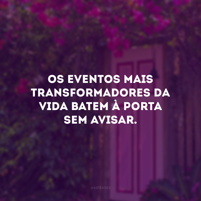 Os eventos mais transformadores da vida batem à porta sem avisar.