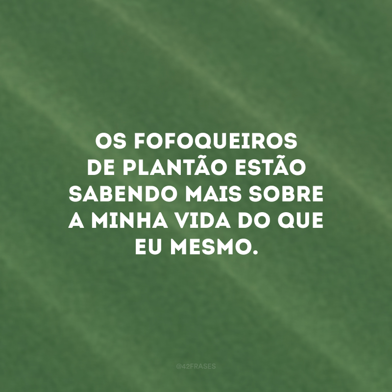 Os fofoqueiros de plantão estão sabendo mais sobre a minha vida do que eu mesmo.