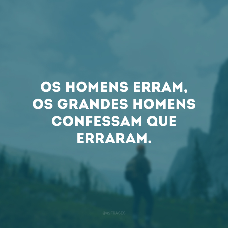 Os homens erram, os grandes homens confessam que erraram.