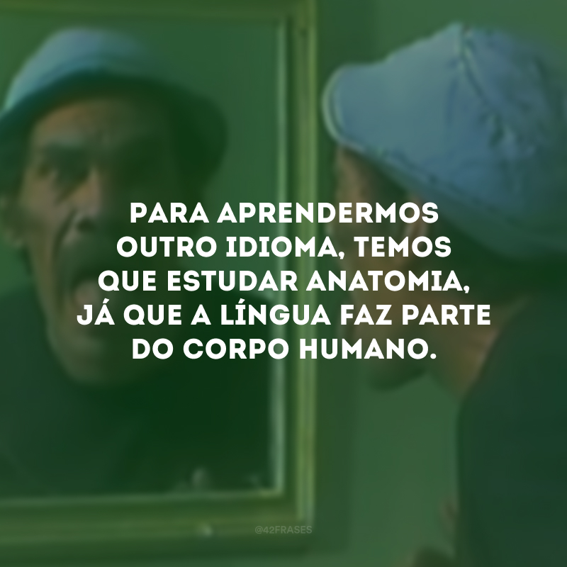 Para aprendermos outro idioma, temos que estudar anatomia, já que a língua faz parte do corpo humano.