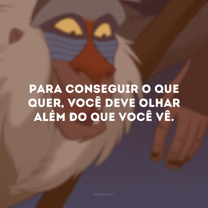 Para conseguir o que quer, você deve olhar além do que você vê.