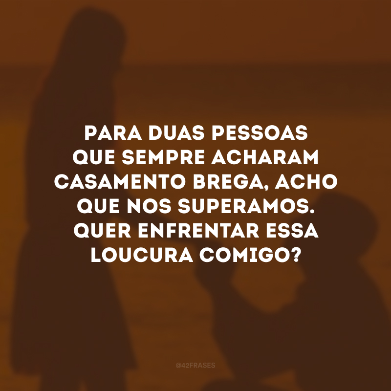 Para duas pessoas que sempre acharam casamento brega, acho que nos superamos. Quer enfrentar essa loucura comigo?