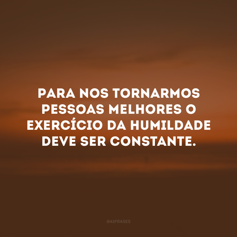 Para nos tornarmos pessoas melhores o exercício da humildade deve ser constante.