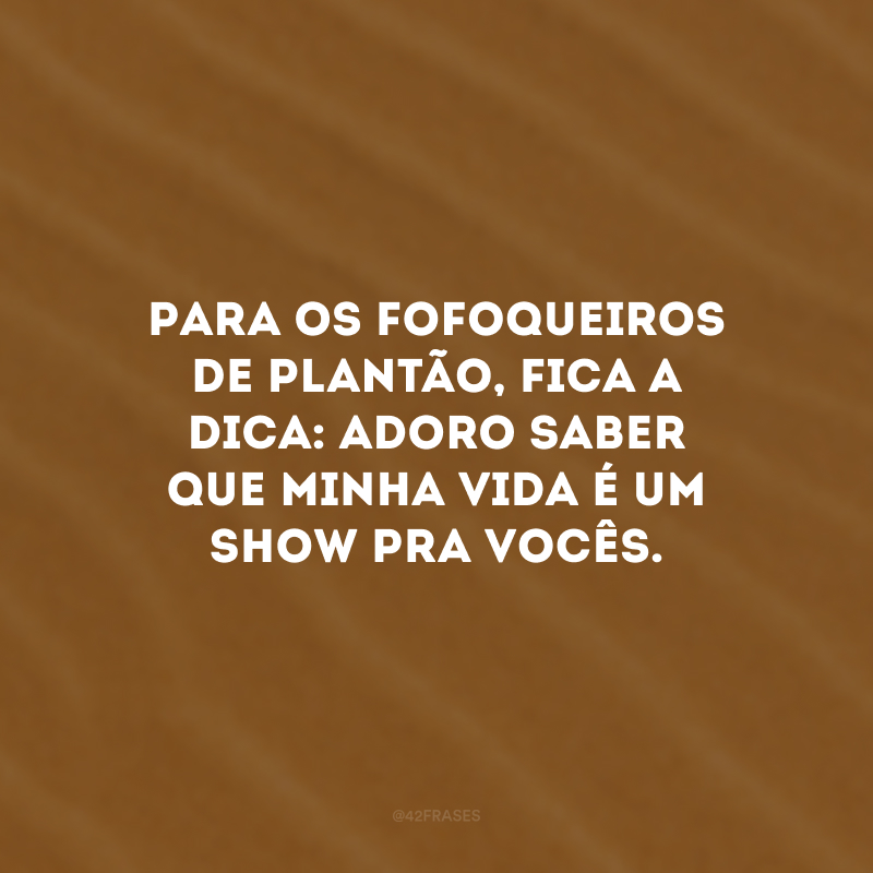 Para os fofoqueiros de plantão, fica a dica: adoro saber que minha vida é um show pra vocês.