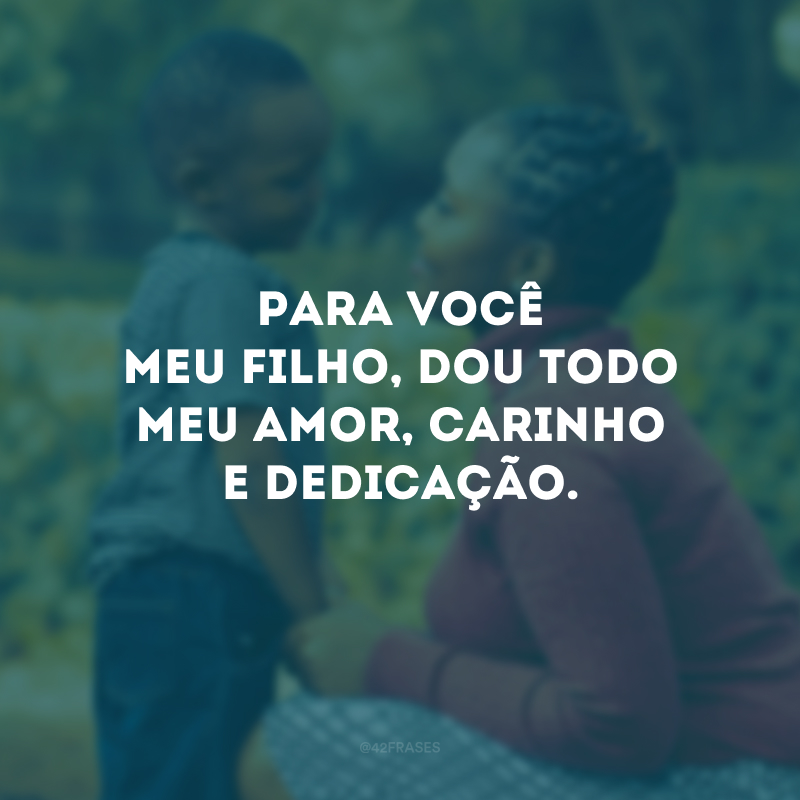 Para você meu filho, dou todo meu amor, carinho e dedicação. 