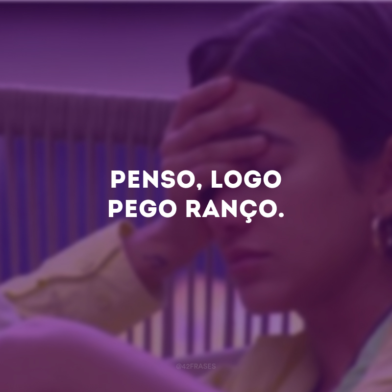 Penso, logo pego ranço. 