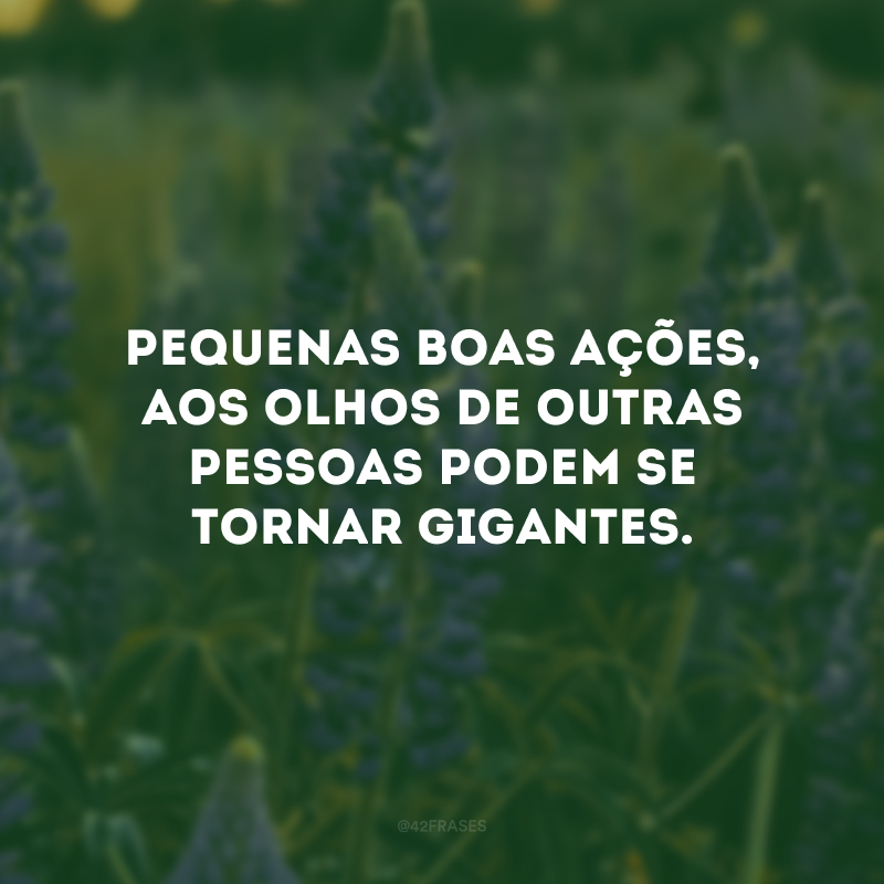 Pequenas boas ações, aos olhos de outras pessoas podem se tornar gigantes.