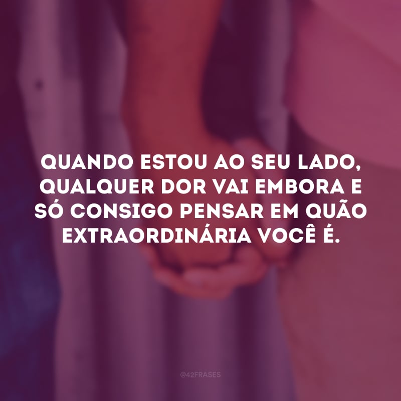 Quando estou ao seu lado, qualquer dor vai embora e só consigo pensar em quão extraordinária você é. 