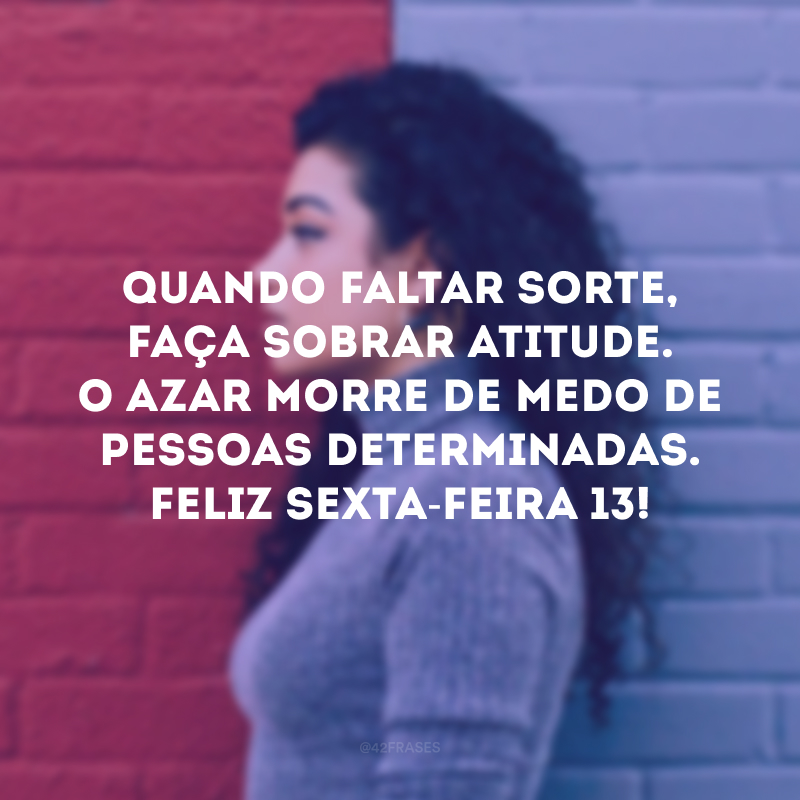 Quando faltar sorte, faça sobrar atitude. O azar morre de medo de pessoas determinadas. Feliz sexta-feira 13!