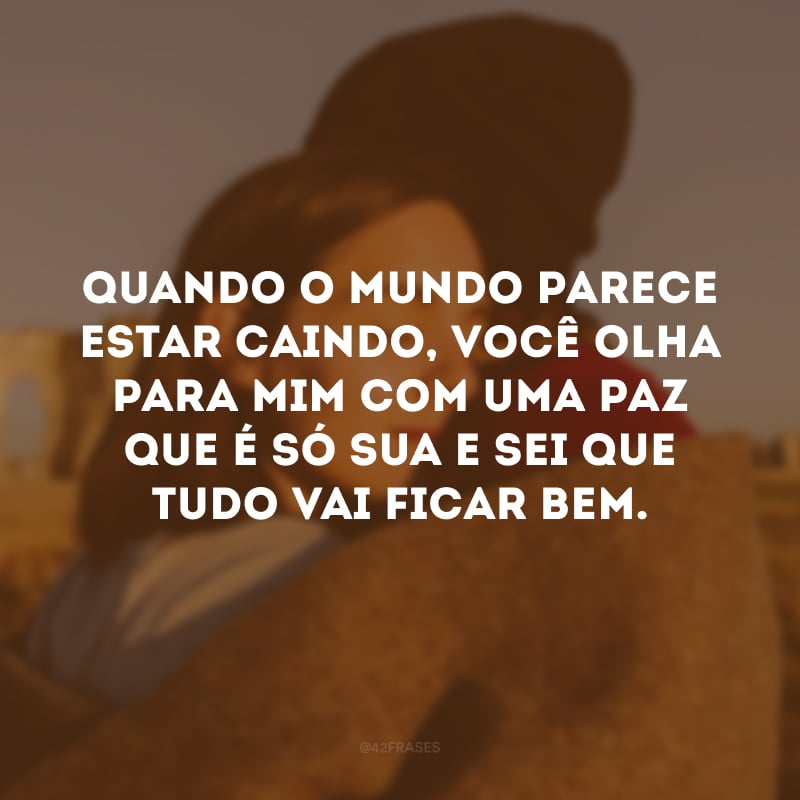 Quando o mundo parece estar caindo, você olha para mim com uma paz que é só sua e sei que tudo vai ficar bem.