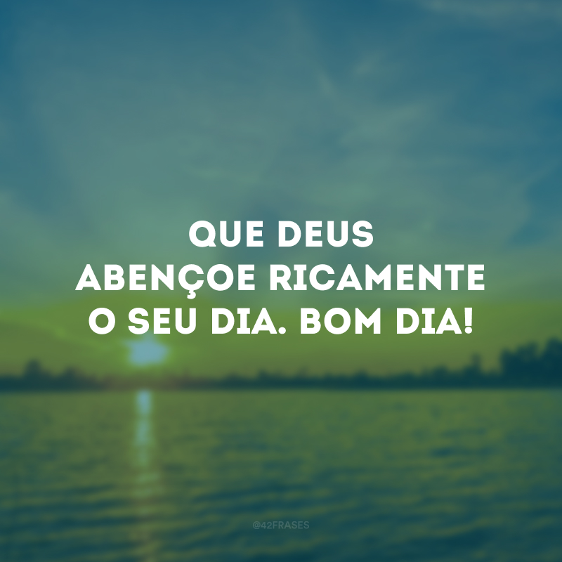 Que Deus abençoe ricamente o seu dia. Bom dia!