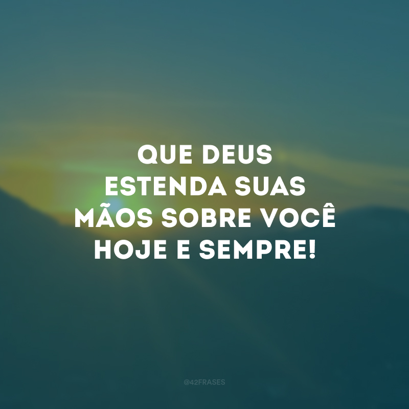 Que Deus estenda suas mãos sobre você hoje e sempre!