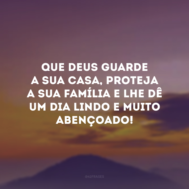 Que Deus guarde a sua casa, proteja a sua família e lhe dê um dia lindo e muito abençoado!