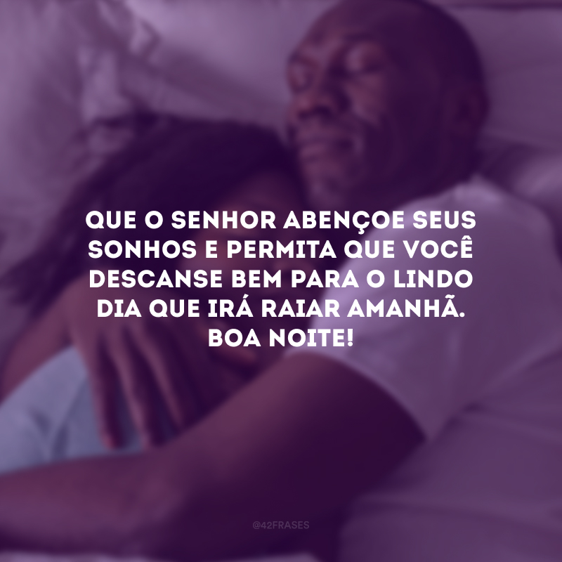 Que o Senhor abençoe seus sonhos e permita que você descanse bem para o lindo dia que irá raiar amanhã. Boa noite! 