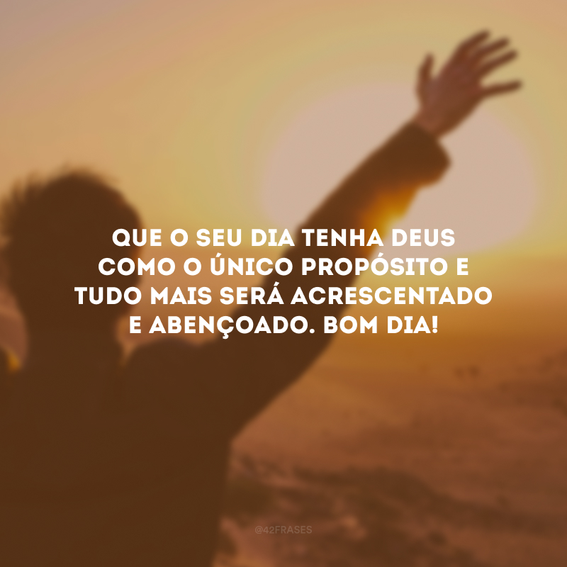 Que o seu dia tenha Deus como o único propósito e tudo mais será acrescentado e abençoado. Bom dia!