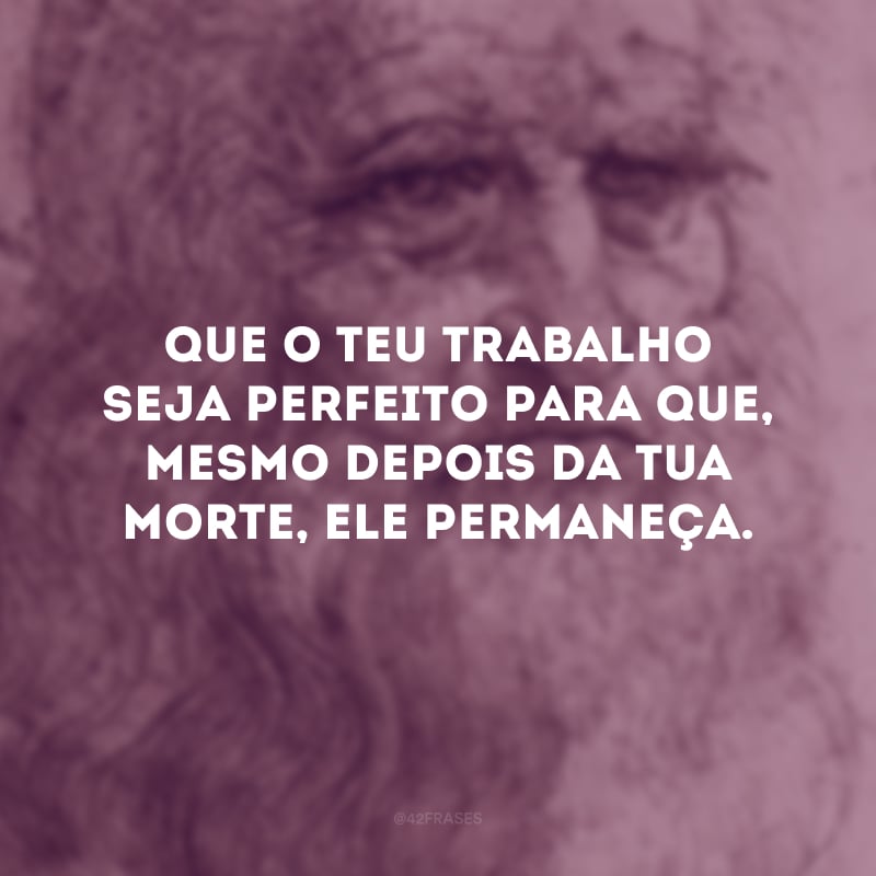 Que o teu trabalho seja perfeito para que, mesmo depois da tua morte, ele permaneça.