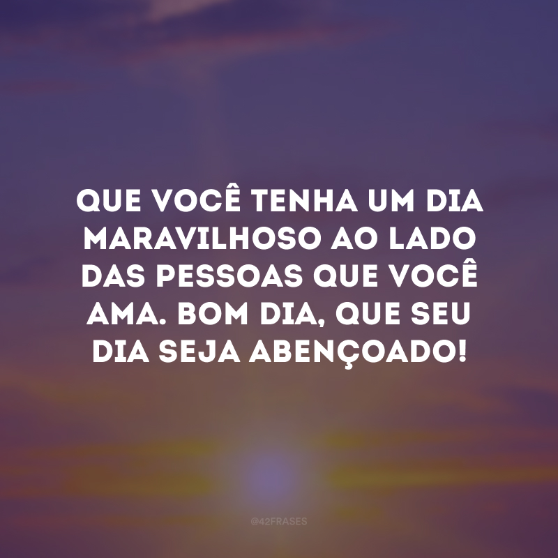 Que você tenha um dia maravilhoso ao lado das pessoas que você ama. Bom dia, que seu dia seja abençoado!