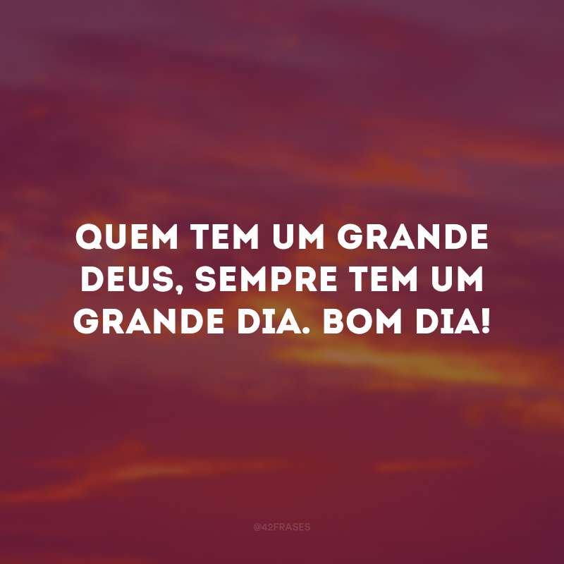 Quem tem um grande Deus, sempre tem um grande dia. Bom dia!