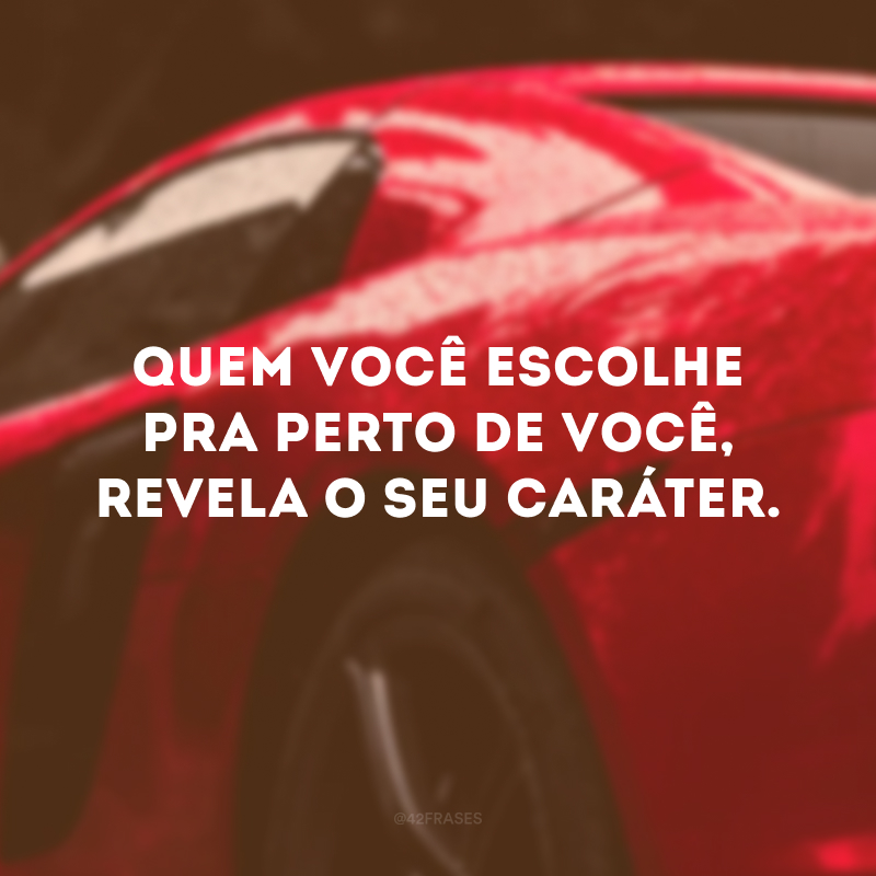 Quem você escolhe pra perto de você, revela o seu caráter. 