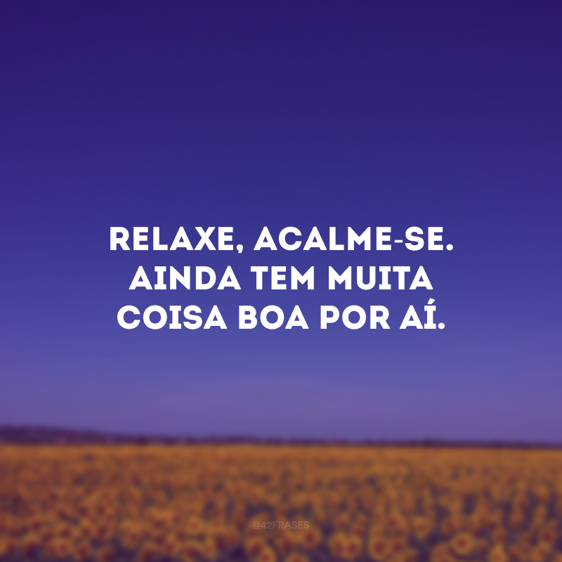 Relaxe, acalme-se. Ainda tem muita coisa boa por aí.