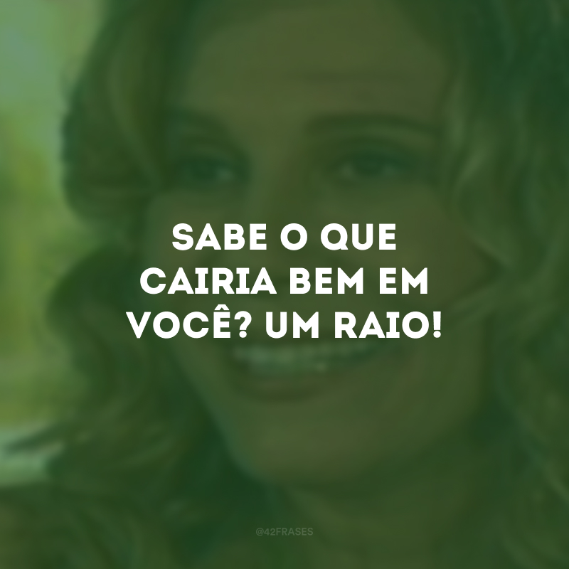 Sabe o que cairia bem em você? Um raio!