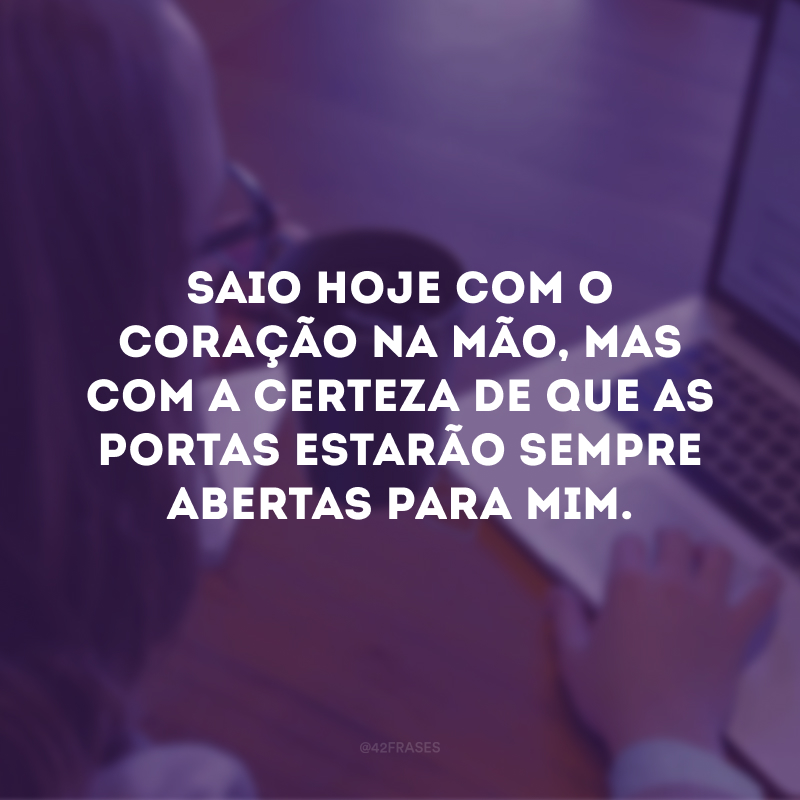 Saio hoje com o coração na mão, mas com a certeza de que as portas estarão sempre abertas para mim.