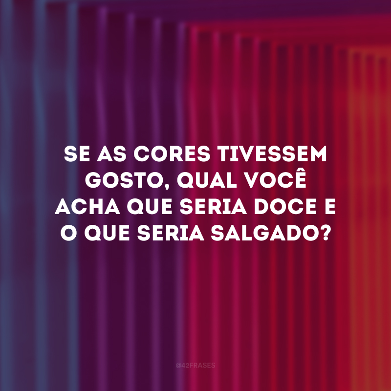 Se as cores tivessem gosto, qual você acha que seria doce e o que seria salgado?