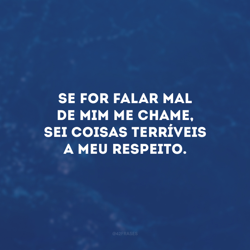 Se for falar mal de mim me chame, sei coisas terríveis a meu respeito.