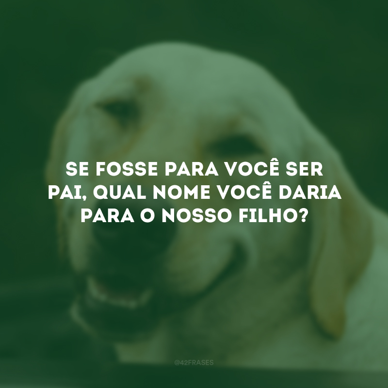 Se fosse para você ser pai, qual nome você daria para o nosso filho?