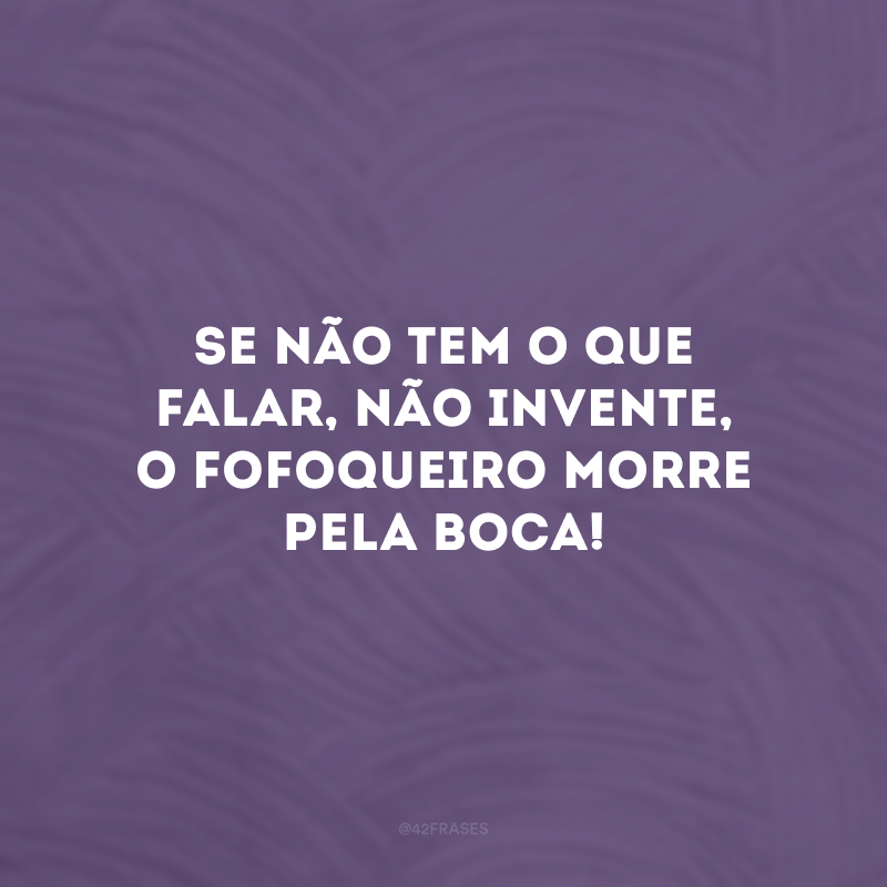 Se não tem o que falar, não invente, o fofoqueiro morre pela boca!