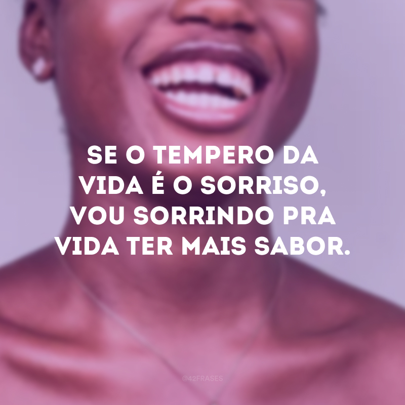 Se o tempero da vida é o sorriso, vou sorrindo pra vida ter mais sabor.