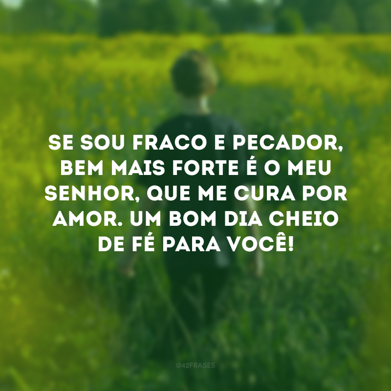 Se sou fraco e pecador, bem mais forte é o meu Senhor, que me cura por amor. Um bom dia cheio de fé para você! 
