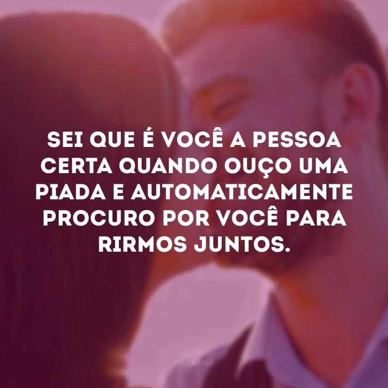 Sei que é você a pessoa certa quando ouço uma piada e automaticamente procuro por você para rirmos juntos.