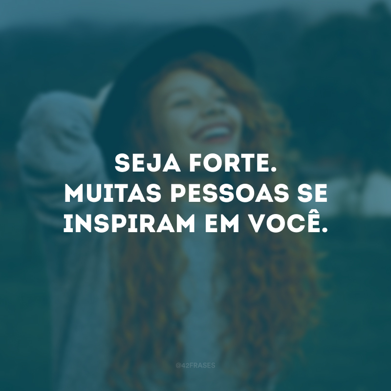 Seja forte. Muitas pessoas se inspiram em você.