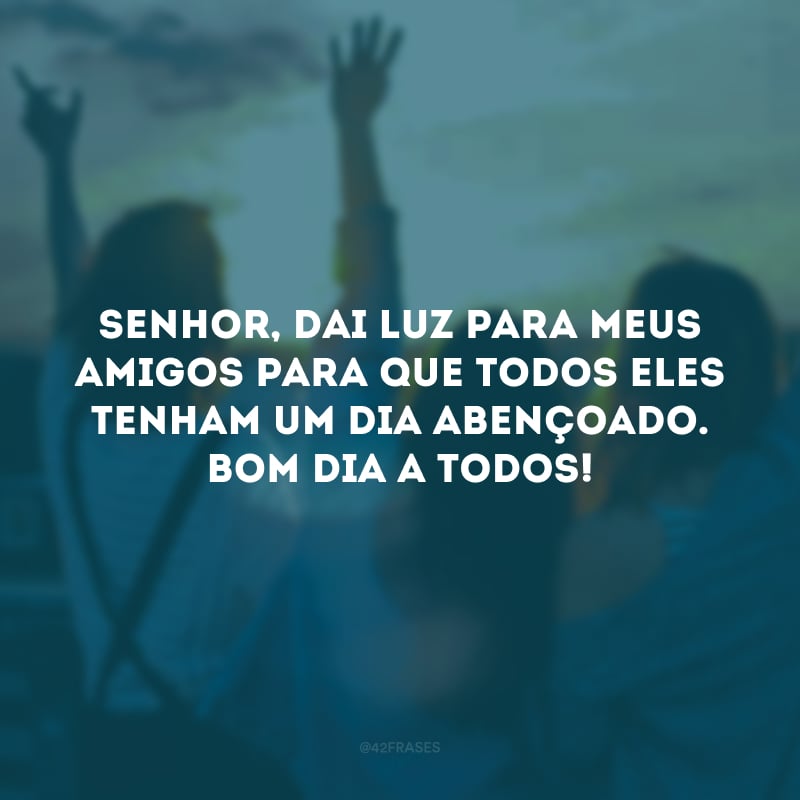 Senhor, dai luz para meus amigos para que todos eles tenham um dia abençoado. Bom dia a todos! 