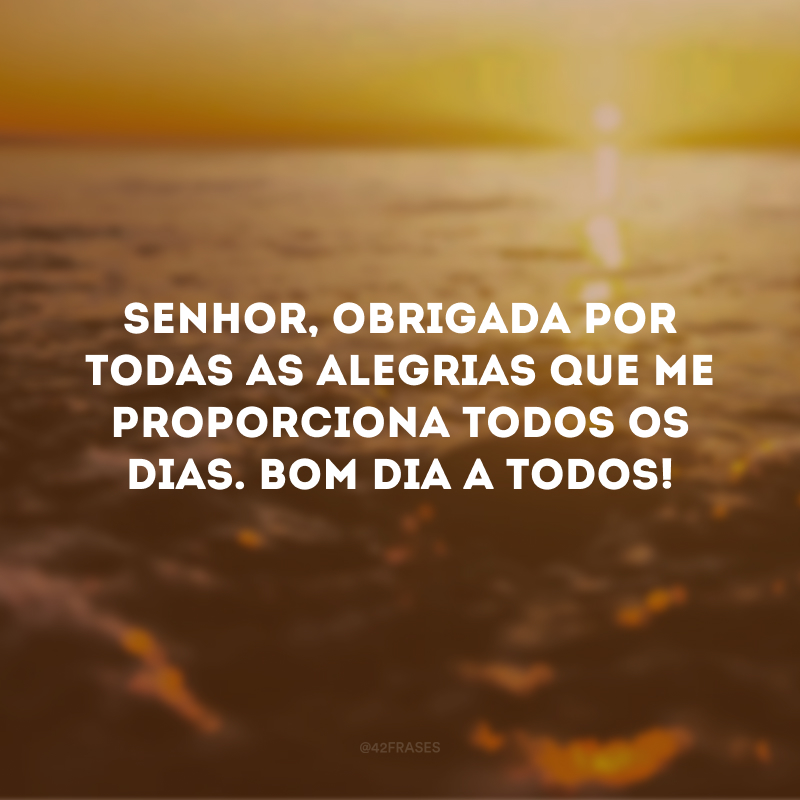 Senhor, obrigada por todas as alegrias que me proporciona todos os dias. Bom dia a todos!