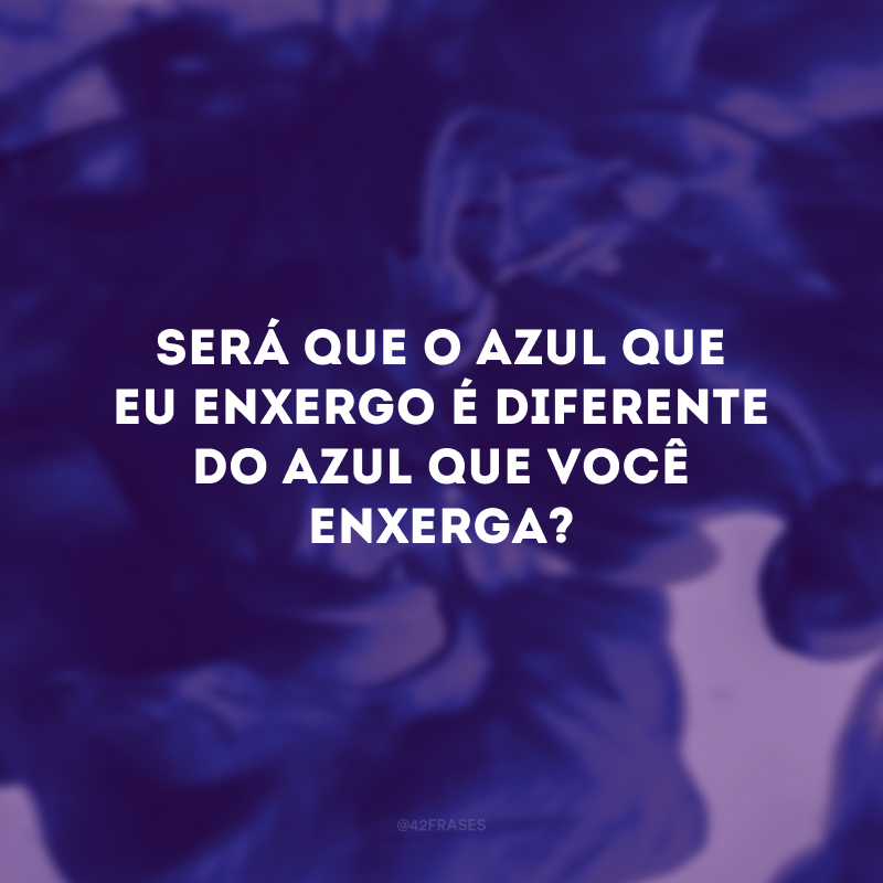 Será que o azul que eu enxergo é diferente do azul que você enxerga?