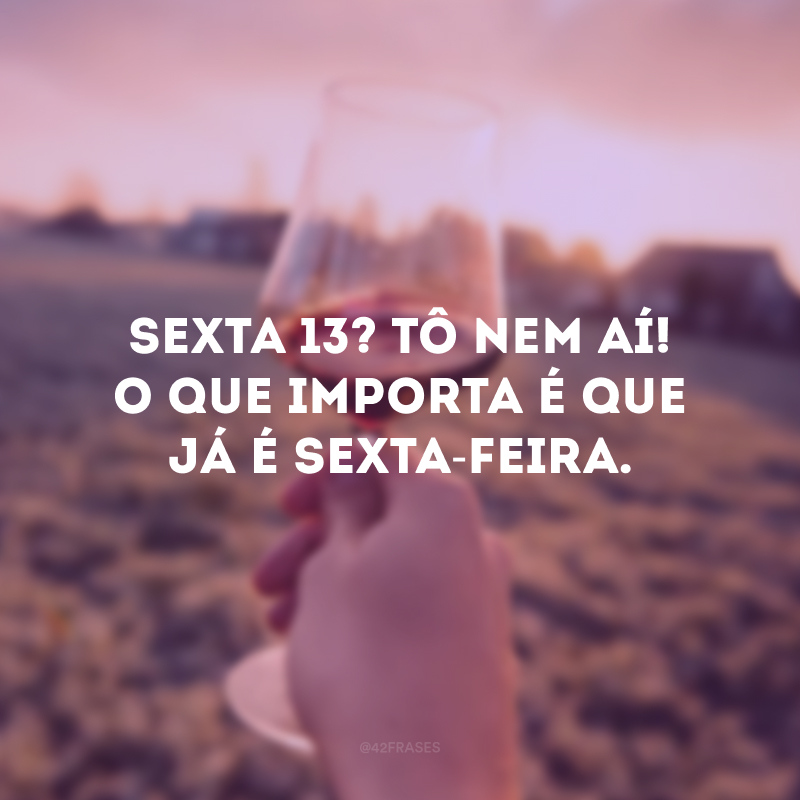 Sexta 13? Tô nem aí! O que importa é que já é sexta-feira. 