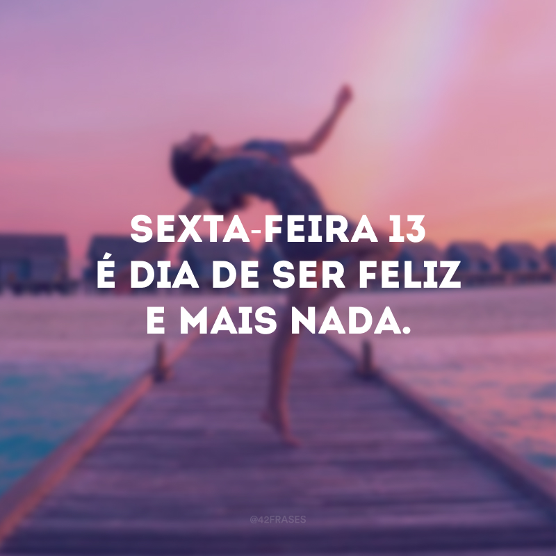 Sexta-feira 13 é dia de ser feliz e mais nada. 