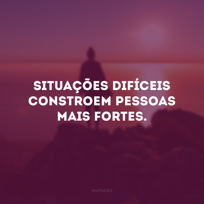 Situações difíceis constroem pessoas mais fortes.