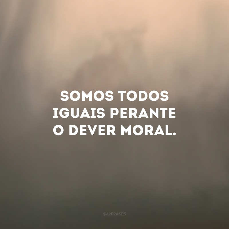 Somos todos iguais perante o dever moral.