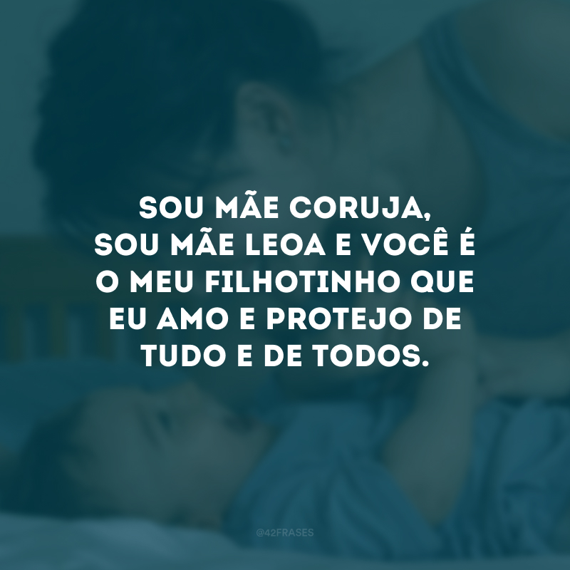 Sou mãe coruja, sou mãe leoa e você é o meu filhotinho que eu amo e protejo de tudo e de todos. 