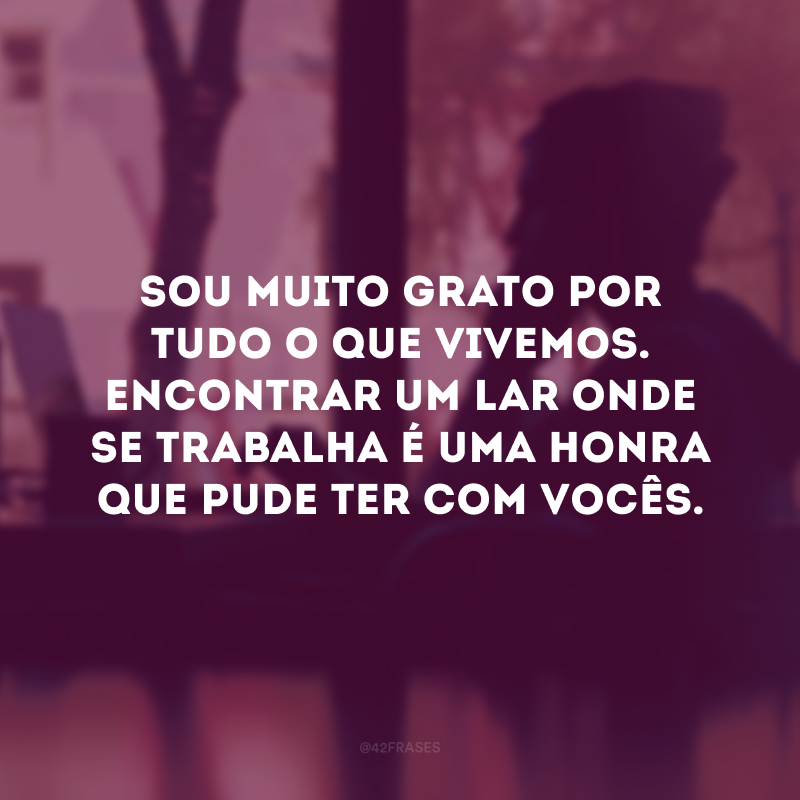 Sou muito grato por tudo o que vivemos. Encontrar um lar onde se trabalha é uma honra que pude ter com vocês.